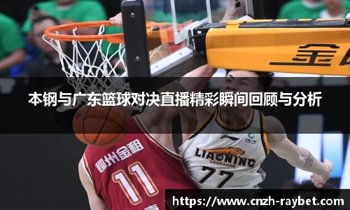 本钢与广东篮球对决直播精彩瞬间回顾与分析