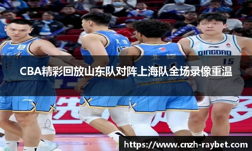 CBA精彩回放山东队对阵上海队全场录像重温